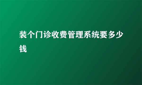 装个门诊收费管理系统要多少钱