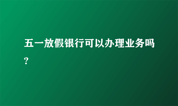 五一放假银行可以办理业务吗?