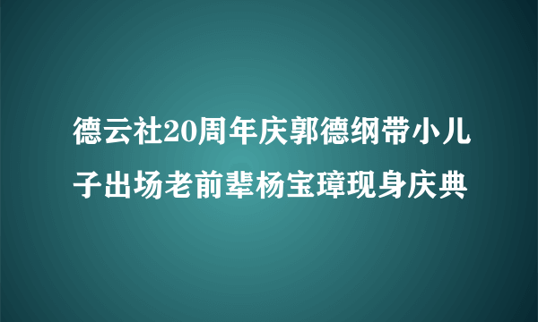 德云社20周年庆郭德纲带小儿子出场老前辈杨宝璋现身庆典
