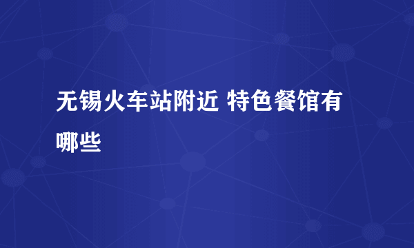 无锡火车站附近 特色餐馆有哪些