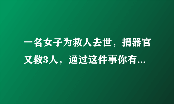 一名女子为救人去世，捐器官又救3人，通过这件事你有何感触？