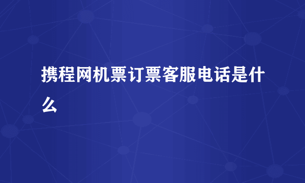 携程网机票订票客服电话是什么