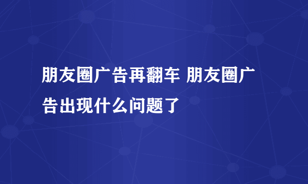朋友圈广告再翻车 朋友圈广告出现什么问题了