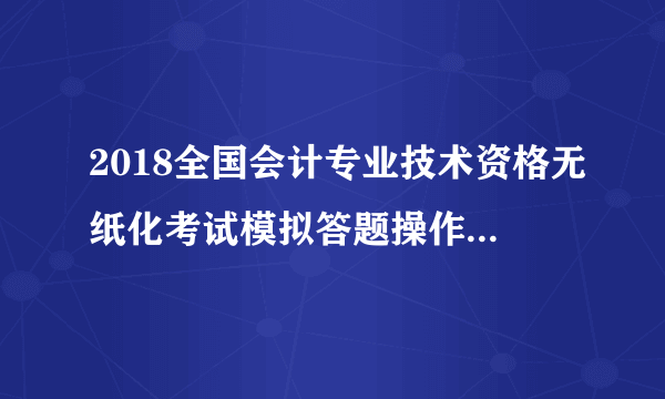 2018全国会计专业技术资格无纸化考试模拟答题操作练习系统开通通知