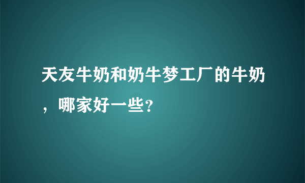 天友牛奶和奶牛梦工厂的牛奶，哪家好一些？