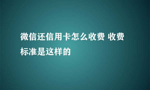 微信还信用卡怎么收费 收费标准是这样的
