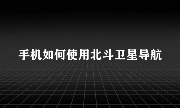 手机如何使用北斗卫星导航
