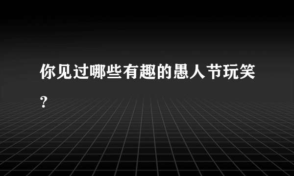 你见过哪些有趣的愚人节玩笑？