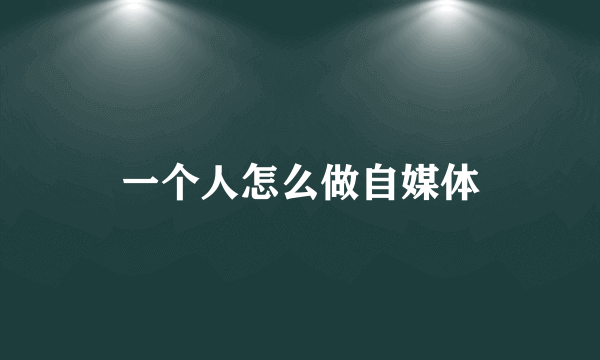 一个人怎么做自媒体