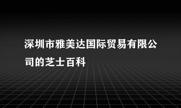 深圳市雅美达国际贸易有限公司的芝士百科