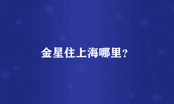 金星住上海哪里？