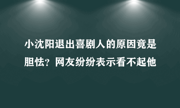 小沈阳退出喜剧人的原因竟是胆怯？网友纷纷表示看不起他