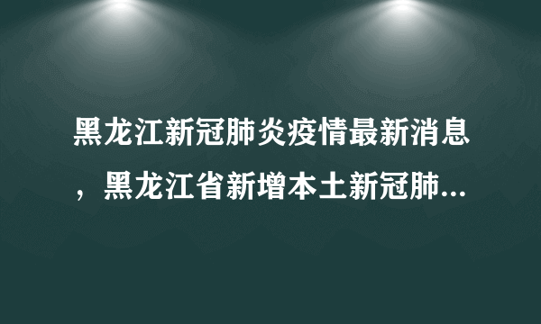 黑龙江新冠肺炎疫情最新消息，黑龙江省新增本土新冠肺炎确诊病例13例