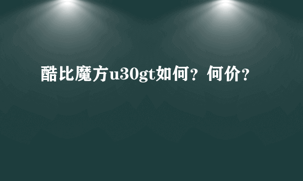 酷比魔方u30gt如何？何价？