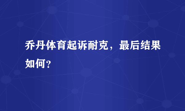 乔丹体育起诉耐克，最后结果如何？