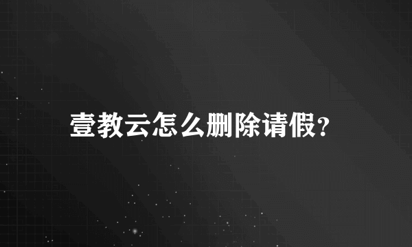 壹教云怎么删除请假？