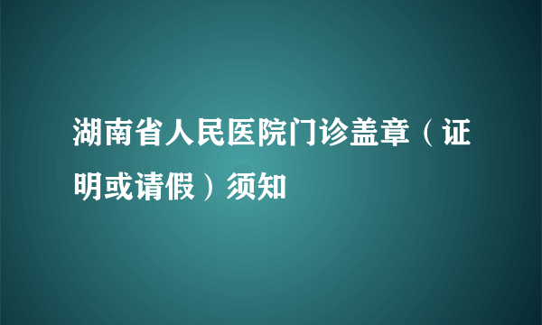 湖南省人民医院门诊盖章（证明或请假）须知