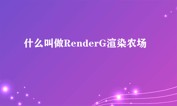 什么叫做RenderG渲染农场