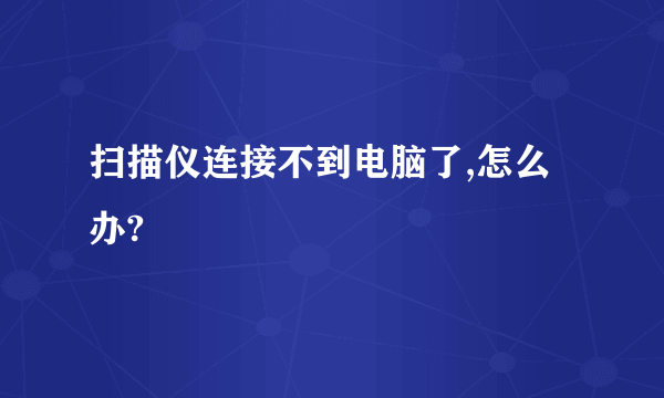 扫描仪连接不到电脑了,怎么办?