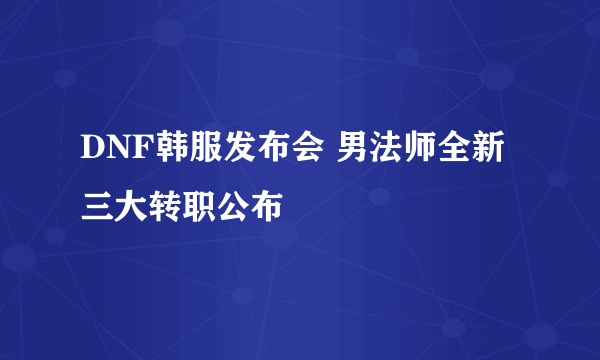 DNF韩服发布会 男法师全新三大转职公布