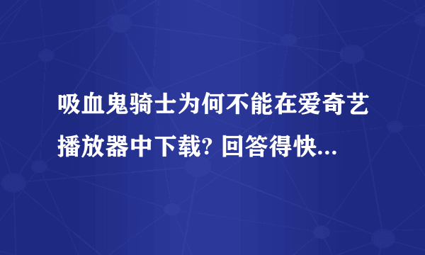 吸血鬼骑士为何不能在爱奇艺播放器中下载? 回答得快还会再加分的,拜托在线等