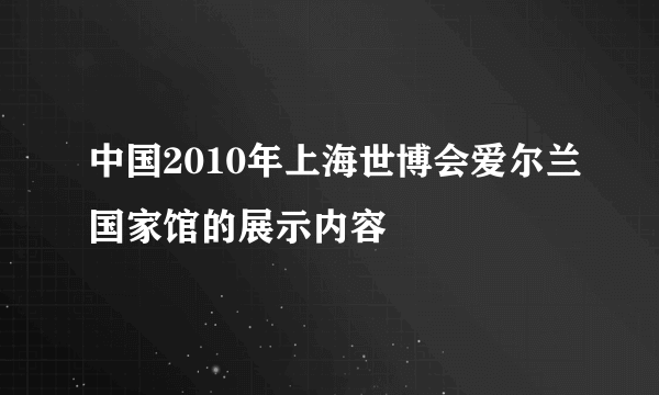 中国2010年上海世博会爱尔兰国家馆的展示内容