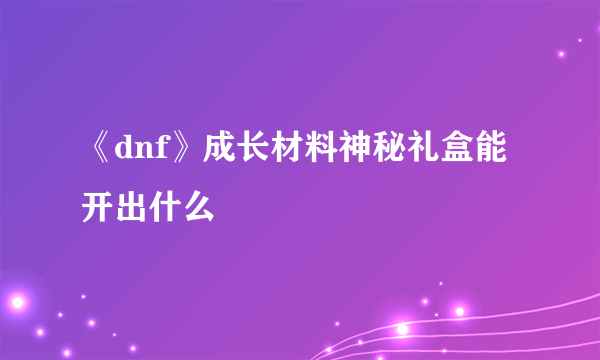《dnf》成长材料神秘礼盒能开出什么