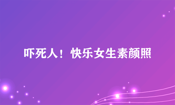 吓死人！快乐女生素颜照