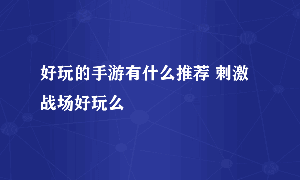 好玩的手游有什么推荐 刺激战场好玩么