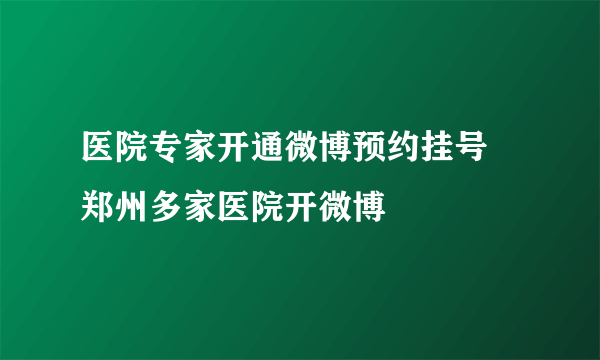 医院专家开通微博预约挂号 郑州多家医院开微博
