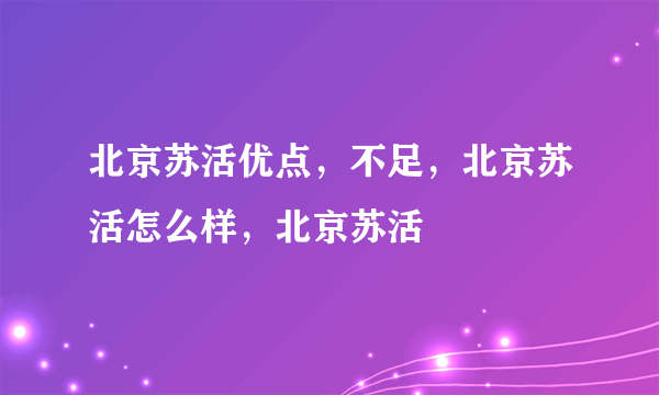 北京苏活优点，不足，北京苏活怎么样，北京苏活