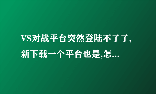 VS对战平台突然登陆不了了,新下载一个平台也是,怎么回事呢?