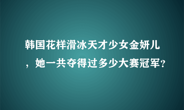 韩国花样滑冰天才少女金妍儿，她一共夺得过多少大赛冠军？