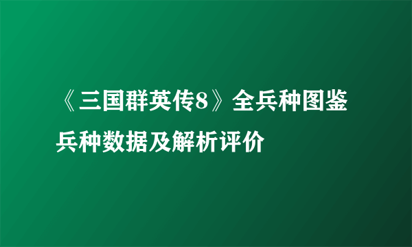 《三国群英传8》全兵种图鉴 兵种数据及解析评价