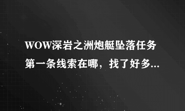 WOW深岩之洲炮艇坠落任务第一条线索在哪，找了好多次找不到？