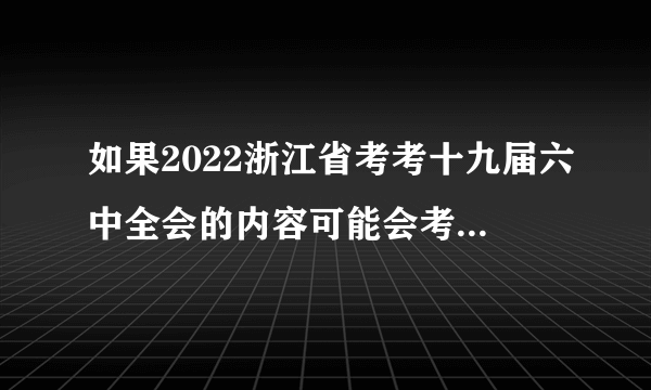 如果2022浙江省考考十九届六中全会的内容可能会考什么？（二十九）