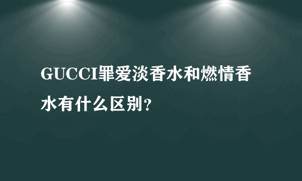 GUCCI罪爱淡香水和燃情香水有什么区别？