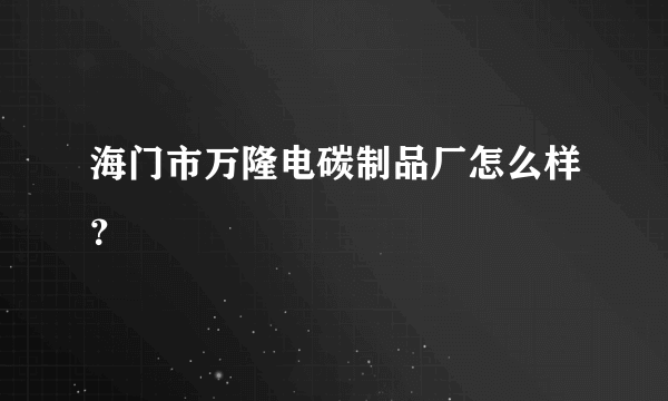 海门市万隆电碳制品厂怎么样？
