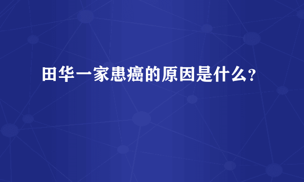 田华一家患癌的原因是什么？