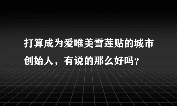 打算成为爱唯美雪莲贴的城市创始人，有说的那么好吗？