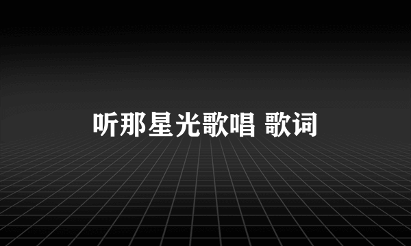 听那星光歌唱 歌词