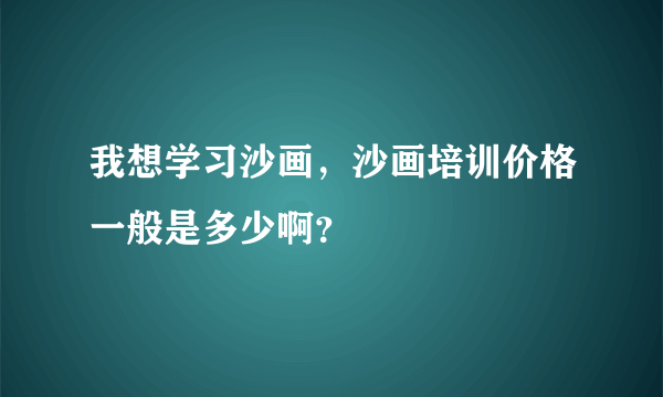 我想学习沙画，沙画培训价格一般是多少啊？