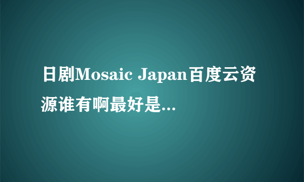 日剧Mosaic Japan百度云资源谁有啊最好是熟肉，有字幕求b太这部剧