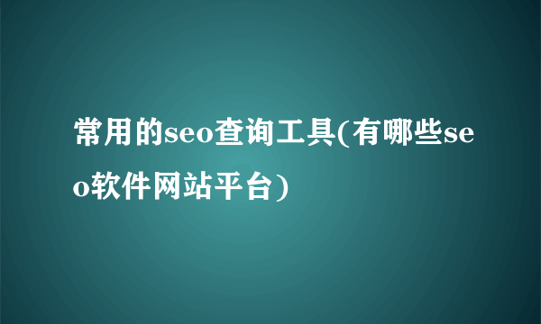 常用的seo查询工具(有哪些seo软件网站平台)