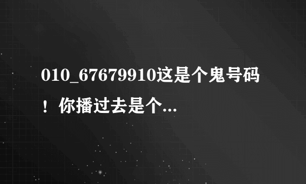 010_67679910这是个鬼号码！你播过去是个空号，会有一个像80年代的播音员说“无？