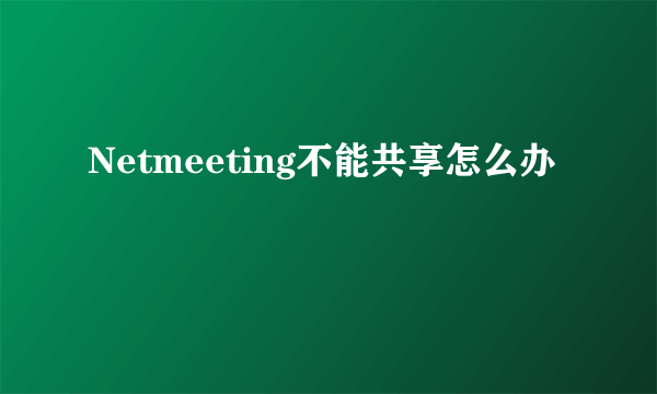 Netmeeting不能共享怎么办