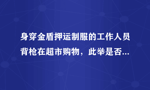 身穿金盾押运制服的工作人员背枪在超市购物，此举是否会受到处罚？