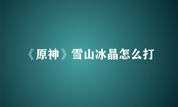 《原神》雪山冰晶怎么打
