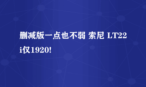 删减版一点也不弱 索尼 LT22i仅1920!