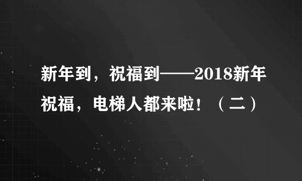 新年到，祝福到——2018新年祝福，电梯人都来啦！（二）